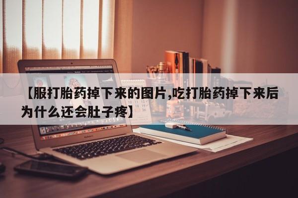 打胎药联系方式【服打胎药掉下来的图片,吃打胎药掉下来后为什么还会肚子疼】
