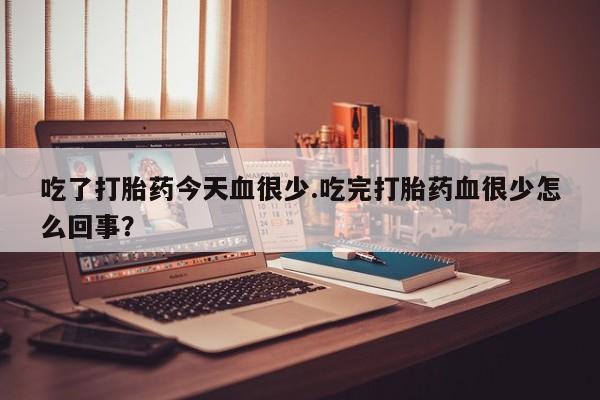 打胎药联系方式吃了打胎药今天血很少.吃完打胎药血很少怎么回事？
