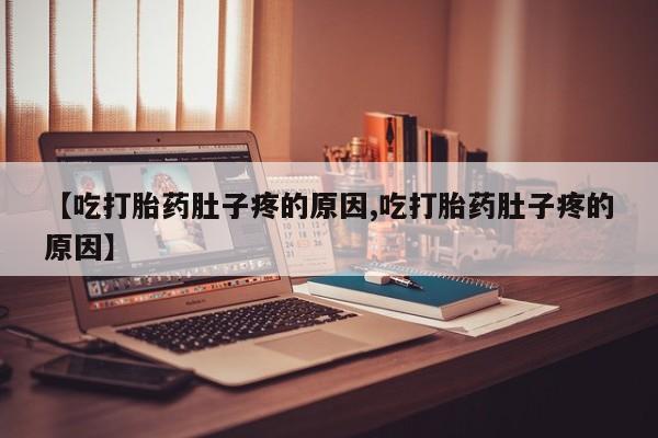 打胎药联系方式【吃打胎药肚子疼的原因,吃打胎药肚子疼的原因】