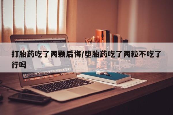打胎药联系方式打胎药吃了两颗后悔/堕胎药吃了两粒不吃了行吗
