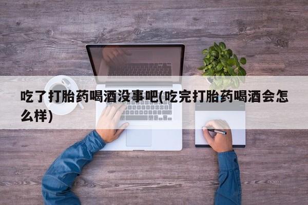打胎药联系方式吃了打胎药喝酒没事吧(吃完打胎药喝酒会怎么样)