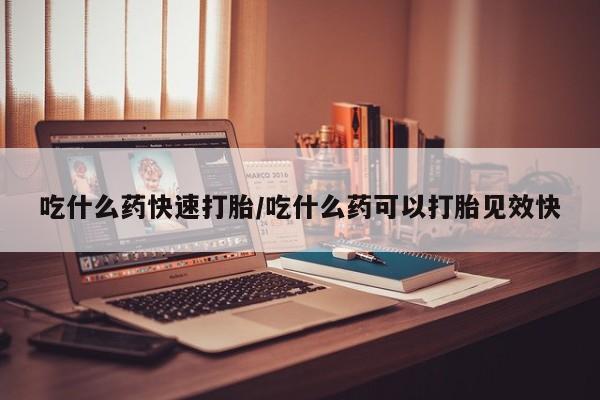 打胎药联系方式吃什么药快速打胎/吃什么药可以打胎见效快