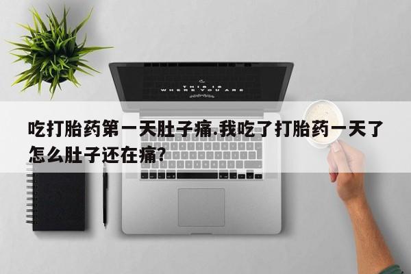 打胎药联系方式吃打胎药第一天肚子痛.我吃了打胎药一天了怎么肚子还在痛？