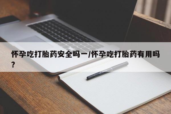 打胎药联系方式怀孕吃打胎药安全吗一/怀孕吃打胎药有用吗?