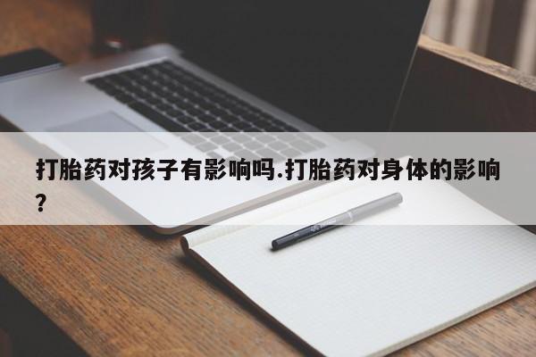 打胎药联系方式打胎药对孩子有影响吗.打胎药对身体的影响？